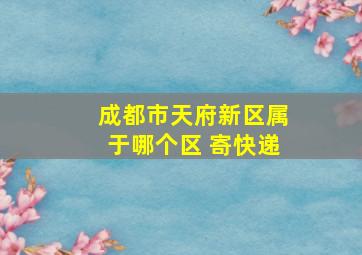 成都市天府新区属于哪个区 寄快递